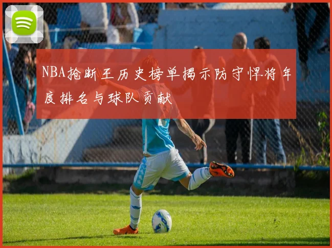 NBA抢断王历史榜单揭示防守悍将年度排名与球队贡献