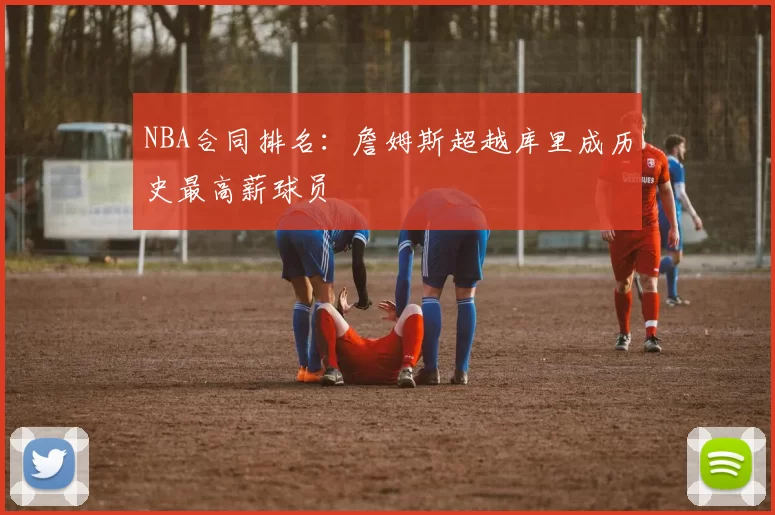 NBA合同排名：詹姆斯超越库里成历史最高薪球员