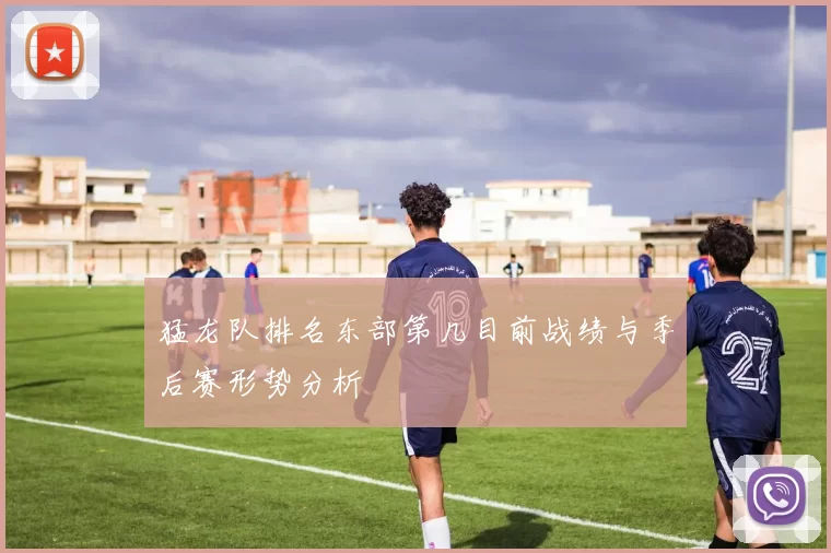 猛龙队排名东部第几目前战绩与季后赛形势分析