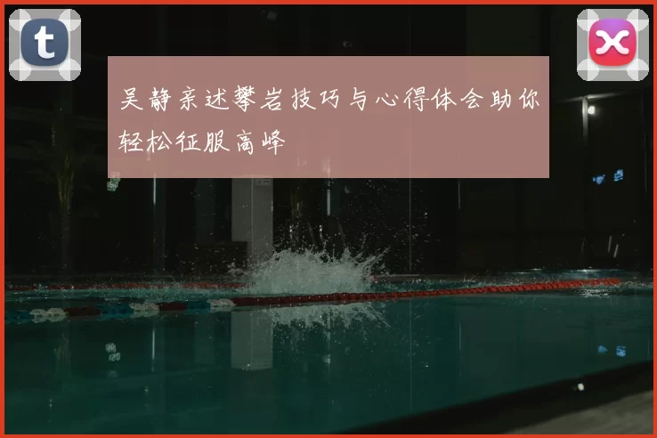 吴静亲述攀岩技巧与心得体会助你轻松征服高峰