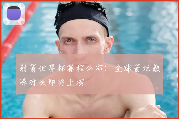 射箭世界杯赛程公布：全球箭坛巅峰对决即将上演