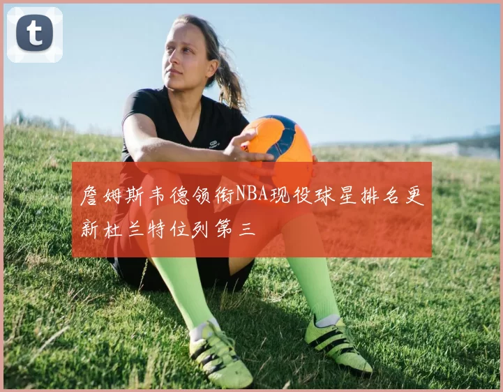 詹姆斯韦德领衔NBA现役球星排名更新杜兰特位列第三