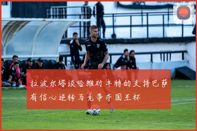 拉波尔塔谈哈维对丰特的支持巴萨有信心逆转马竞争夺国王杯