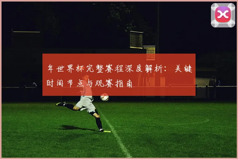 年世界杯完整赛程深度解析:关键时间节点与观赛指南