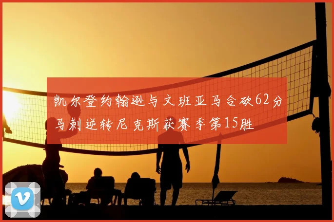 凯尔登约翰逊与文班亚马合砍62分马刺逆转尼克斯获赛季第15胜