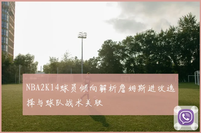 NBA2K14球员倾向解析詹姆斯进攻选择与球队战术关联
