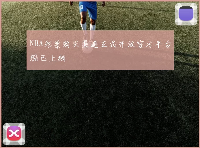 NBA彩票购买渠道正式开放官方平台现已上线