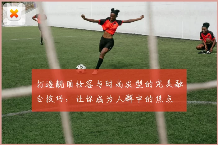 打造靓丽妆容与时尚发型的完美融合技巧，让你成为人群中的焦点