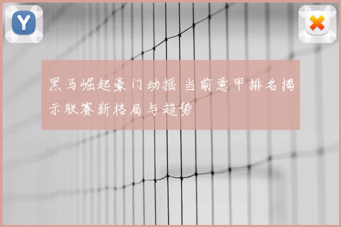 黑马崛起豪门动摇 当前意甲排名揭示联赛新格局与趋势